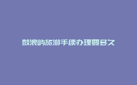 鼓浪屿旅游手续办理要多久