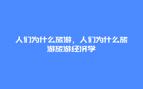 人们为什么旅游，人们为什么旅游旅游经济学