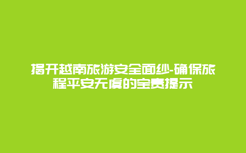 揭开越南旅游安全面纱-确保旅程平安无虞的宝贵提示