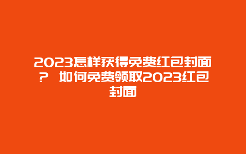 2024年怎样获得免费红包封面？ 如何免费领取2024年红包封面