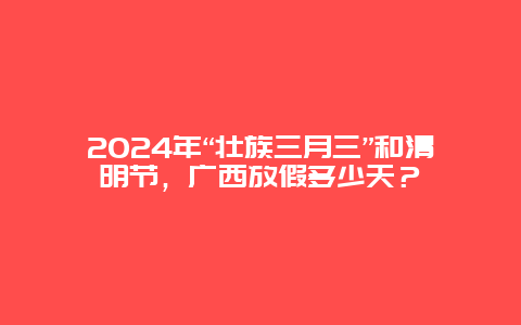 2024年“壮族三月三”和清明节，广西放假多少天？