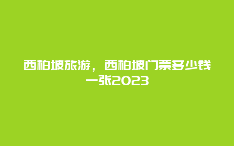 西柏坡旅游，西柏坡门票多少钱一张2023