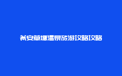 瓮安草塘温泉旅游攻略攻略