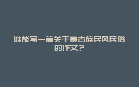 谁能写一篇关于蒙古族民风民俗的作文？