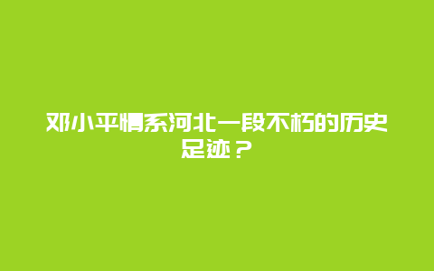 邓小平情系河北一段不朽的历史足迹？