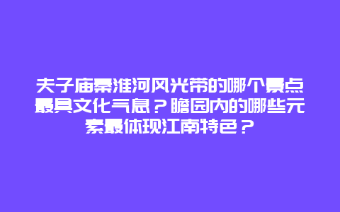 夫子庙秦淮河风光带的哪个景点最具文化气息？瞻园内的哪些元素最体现江南特色？