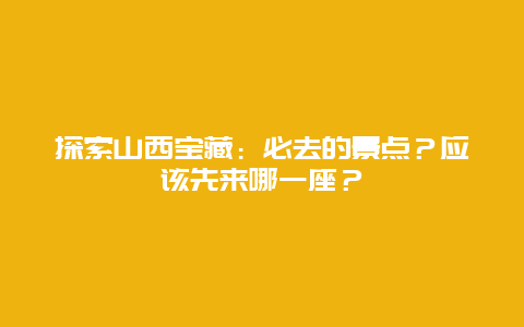 探索山西宝藏：必去的景点？应该先来哪一座？