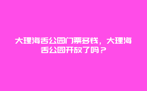 大理海舌公园门票多钱，大理海舌公园开放了吗？