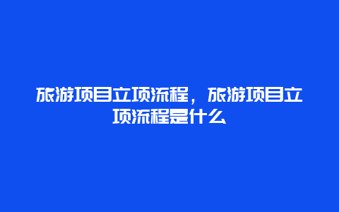 旅游项目立项流程，旅游项目立项流程是什么