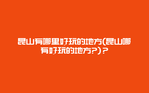 昆山有哪里好玩的地方(昆山哪有好玩的地方?)？