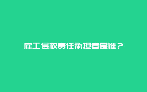 雇工侵权责任承担者是谁？