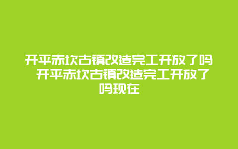 开平赤坎古镇改造完工开放了吗 开平赤坎古镇改造完工开放了吗现在