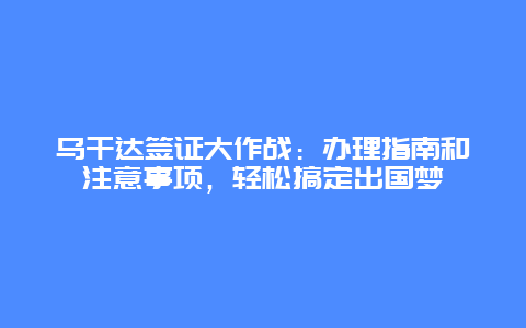 乌干达签证大作战：办理指南和注意事项，轻松搞定出国梦