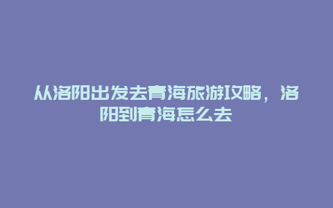 从洛阳出发去青海旅游攻略，洛阳到青海怎么去