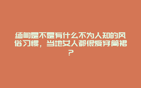 缅甸是不是有什么不为人知的风俗习惯，当地女人都很爱穿筒裙？