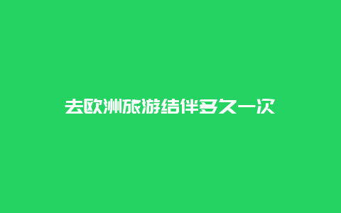 去欧洲旅游结伴多久一次