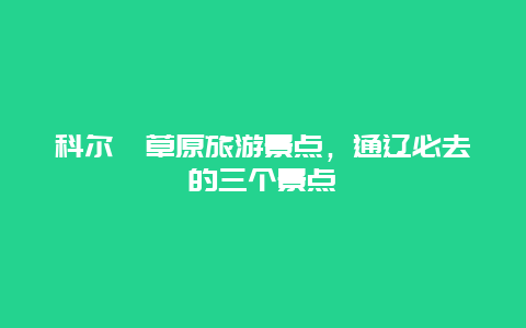 科尔沁草原旅游景点，通辽必去的三个景点