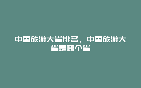 中国旅游大省排名，中国旅游大省是哪个省