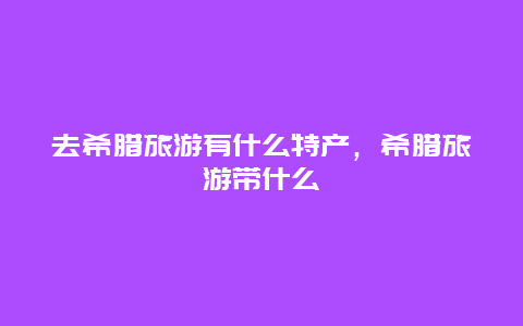 去希腊旅游有什么特产，希腊旅游带什么