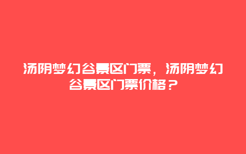 汤阴梦幻谷景区门票，汤阴梦幻谷景区门票价格？