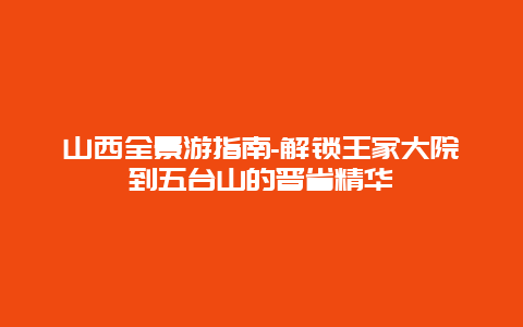 山西全景游指南-解锁王家大院到五台山的晋省精华