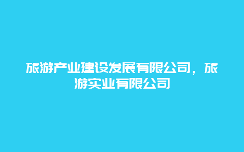 旅游产业建设发展有限公司，旅游实业有限公司