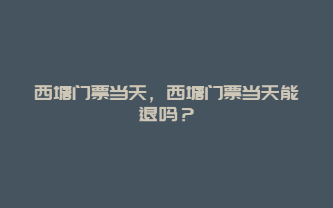 西塘门票当天，西塘门票当天能退吗？