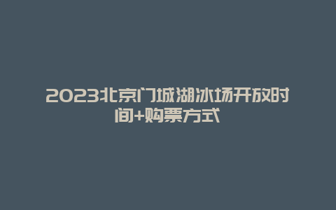 2024年北京门城湖冰场开放时间+购票方式