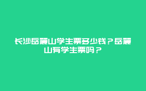 长沙岳麓山学生票多少钱？岳麓山有学生票吗？