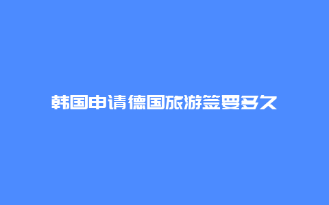 韩国申请德国旅游签要多久