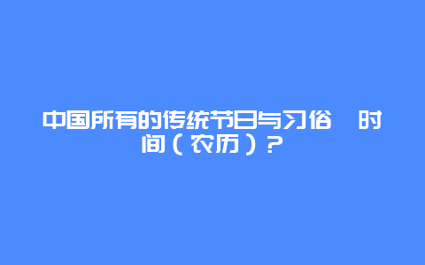 中国所有的传统节日与习俗丶时间（农历）？