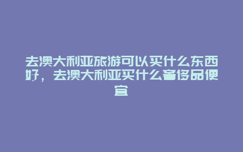 去澳大利亚旅游可以买什么东西好，去澳大利亚买什么奢侈品便宜