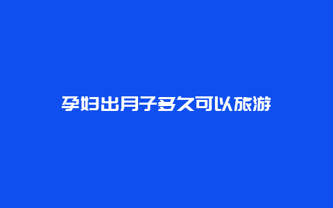 孕妇出月子多久可以旅游