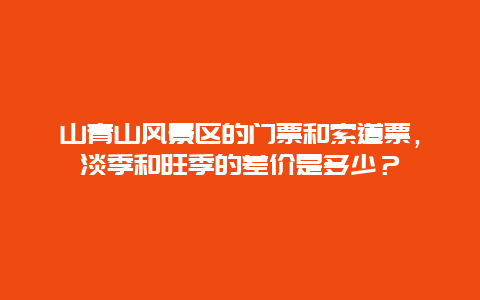 山青山风景区的门票和索道票，淡季和旺季的差价是多少？