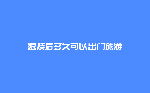 退烧后多久可以出门旅游