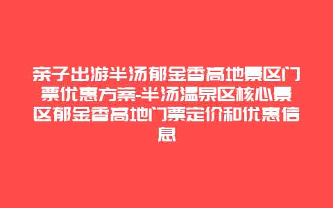 亲子出游半汤郁金香高地景区门票优惠方案-半汤温泉区核心景区郁金香高地门票定价和优惠信息