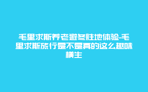 毛里求斯养老避冬胜地体验-毛里求斯旅行是不是真的这么趣味横生