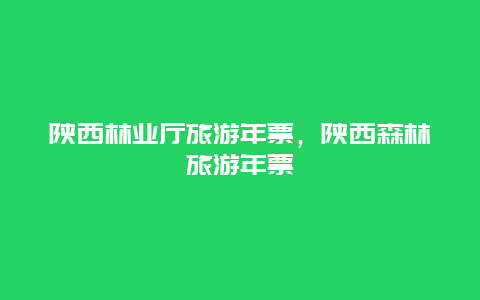 陕西林业厅旅游年票，陕西森林旅游年票