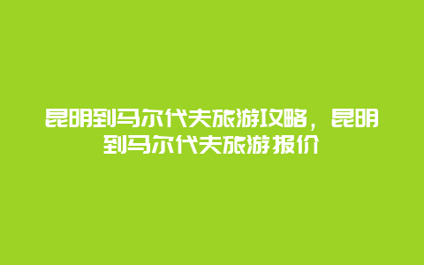 昆明到马尔代夫旅游攻略，昆明到马尔代夫旅游报价