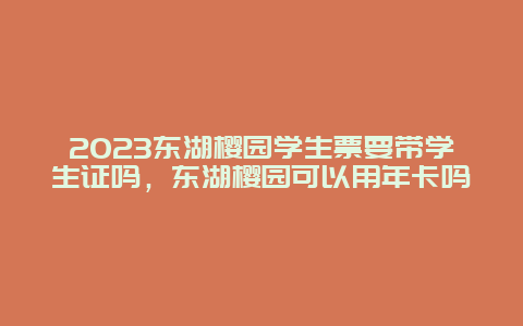 2024东湖樱园学生票要带学生证吗，东湖樱园可以用年卡吗