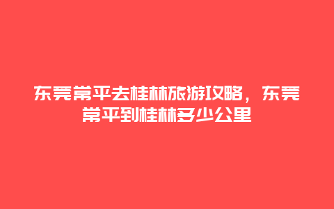 东莞常平去桂林旅游攻略，东莞常平到桂林多少公里