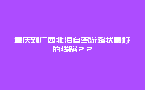 重庆到广西北海自驾游路状最好的线路？？