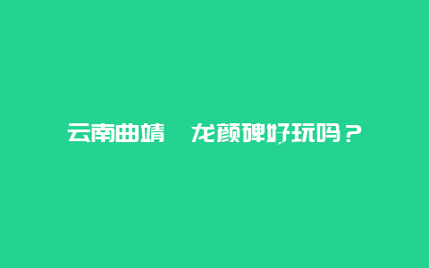 云南曲靖爨龙颜碑好玩吗？