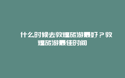 ﻿什么时候去敦煌旅游最好？敦煌旅游最佳时间