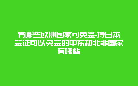 有哪些欧洲国家可免签-持日本签证可以免签的中东和北非国家有哪些