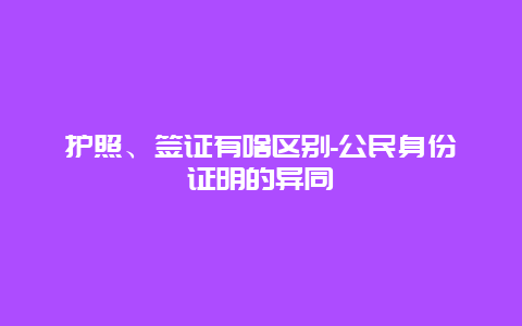 护照、签证有啥区别-公民身份证明的异同