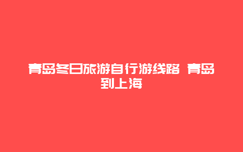 青岛冬日旅游自行游线路 青岛到上海