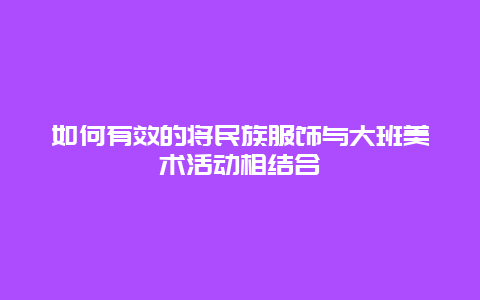 如何有效的将民族服饰与大班美术活动相结合