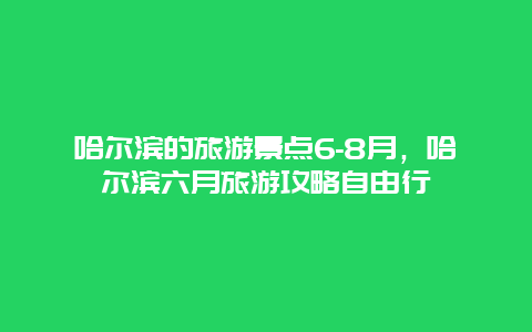 哈尔滨的旅游景点6-8月，哈尔滨六月旅游攻略自由行