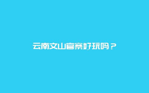 云南文山官寨好玩吗？